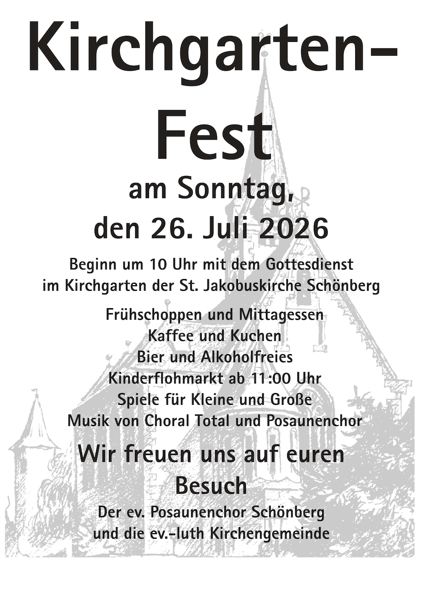 Kirchgartenfest am Sonntag den 26. Juli 2026. Beginn um 10 Uhr mit dem Gottesdienst im Kirchgarten der St. Jakobuskirche Schönberg. Im Anschluss: Frühschoppen und Mittagessen, Kaffee und Kuchen, Bier und Alkoholfreies, Kinderflohmarkt ab 11:00 Uhr, Spiele für Kleine und Große, Musik von CHORal total und Posaunenchor. Wir freuen uns auf euren Besuch! Der ev. Posaunenchor Schönberg und die ev.-luth Kirchengemeinde